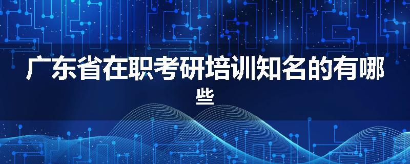 广东省在职考研培训知名的有哪些
