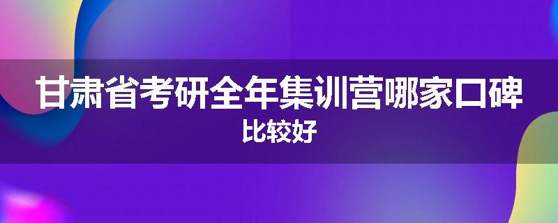 甘肃省考研全年集训营哪家口碑比较好