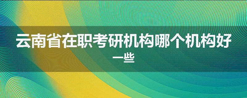 云南省在职考研机构哪个机构好一些
