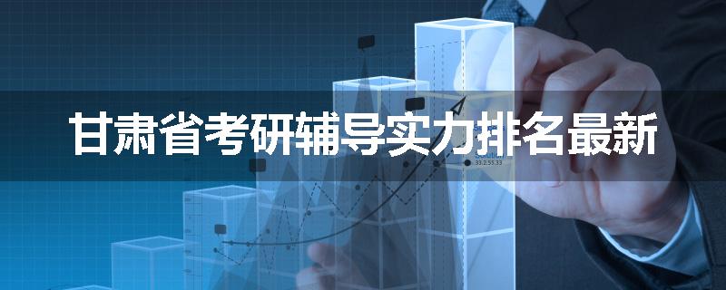 甘肃省考研辅导实力排名最新