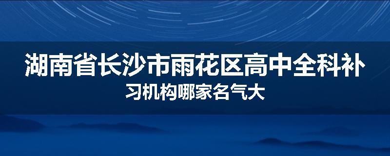 湖南省长沙市雨花区高中全科补习机构哪家名气大