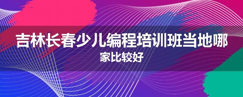 吉林长春少儿编程培训班当地哪家比较好