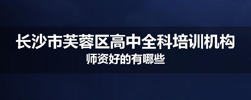 长沙市芙蓉区高中全科培训机构师资好的有哪些