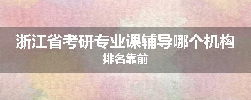 浙江省考研专业课辅导哪个机构排名靠前