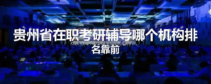 贵州省在职考研辅导哪个机构排名靠前