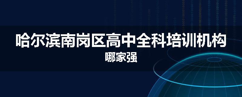 哈尔滨南岗区高中全科培训机构哪家强