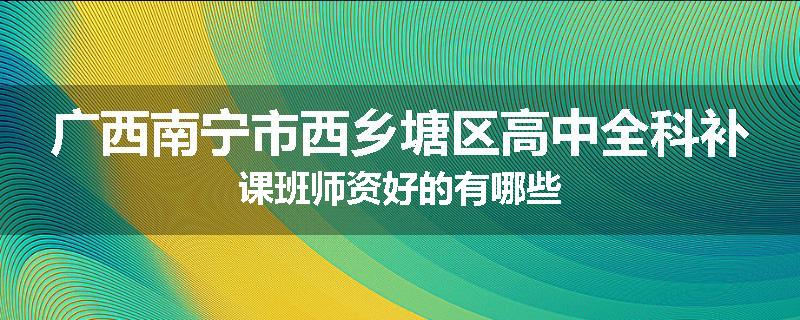 广西南宁市西乡塘区高中全科补课班师资好的有哪些