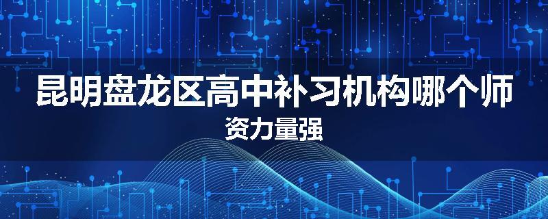 昆明盘龙区高中补习机构哪个师资力量强
