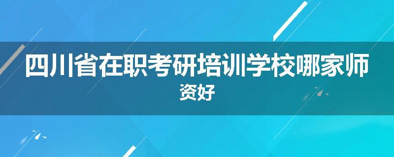 四川省在职考研培训学校哪家师资好