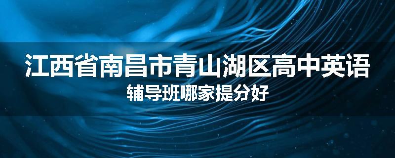 江西省南昌市青山湖区高中英语辅导班哪家提分好