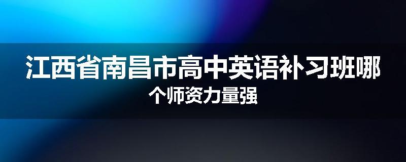 江西省南昌市高中英语补习班哪个师资力量强