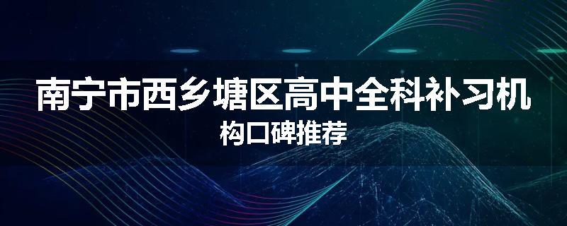 南宁市西乡塘区高中全科补习机构口碑推荐