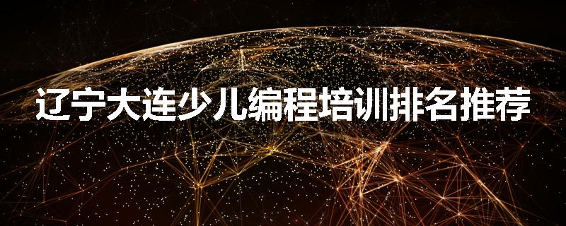 辽宁大连少儿编程培训排名推荐