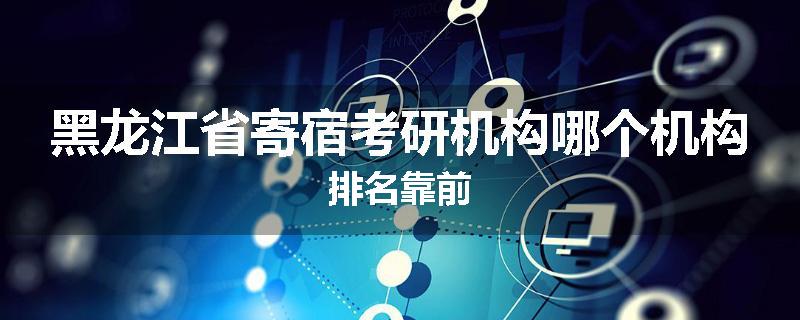 黑龙江省寄宿考研机构哪个机构排名靠前