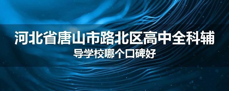 河北省唐山市路北区高中全科辅导学校哪个口碑好