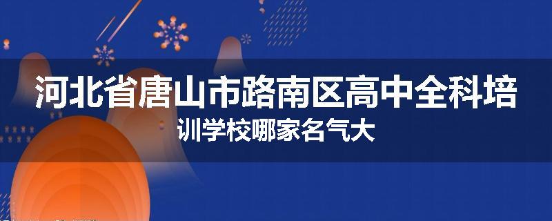河北省唐山市路南区高中全科培训学校哪家名气大