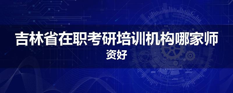 吉林省在职考研培训机构哪家师资好