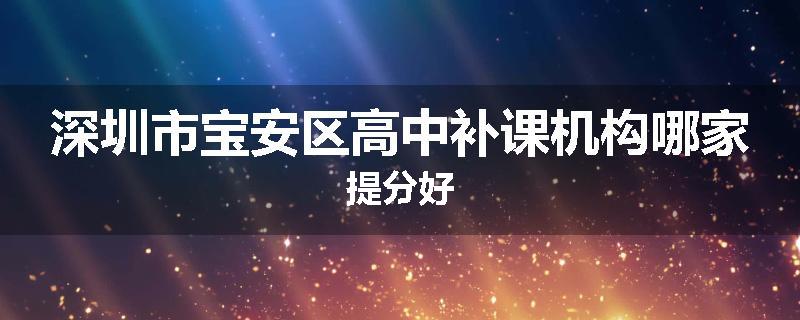 深圳市宝安区高中补课机构哪家提分好