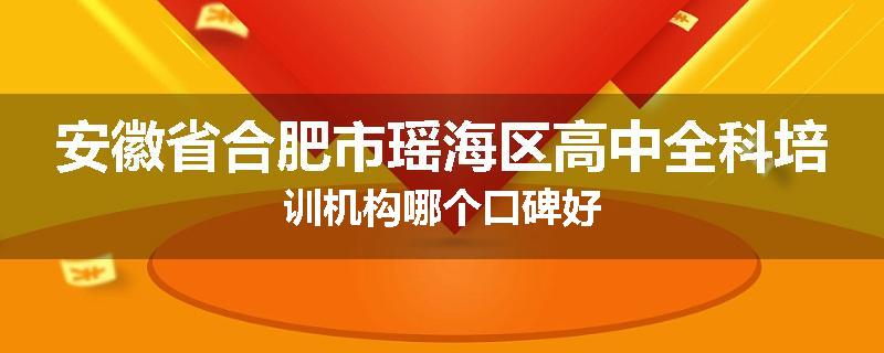 安徽省合肥市瑶海区高中全科培训机构哪个口碑好