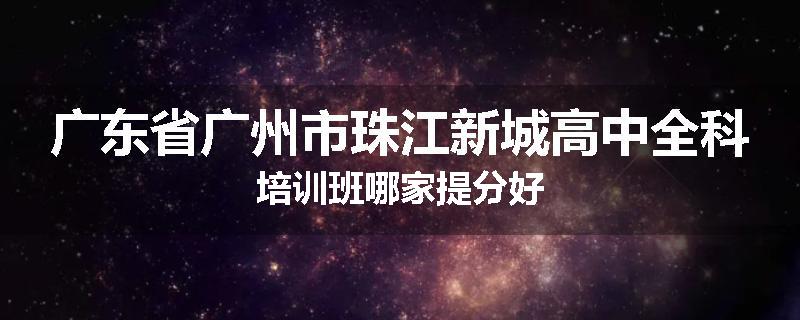 广东省广州市珠江新城高中全科培训班哪家提分好
