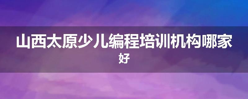 山西太原少儿编程培训机构哪家好