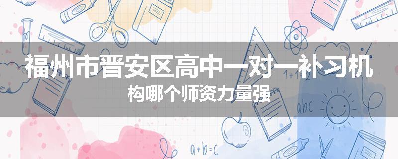 福州市晋安区高中一对一补习机构哪个师资力量强