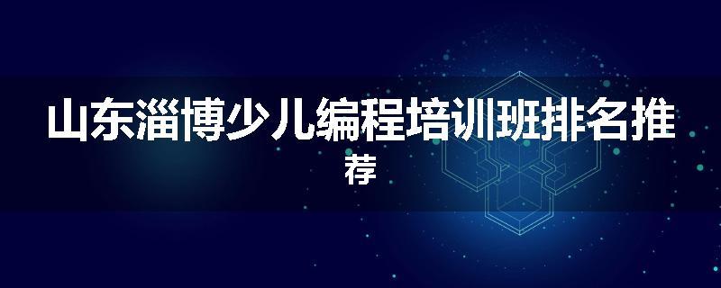 山东淄博少儿编程培训班排名推荐