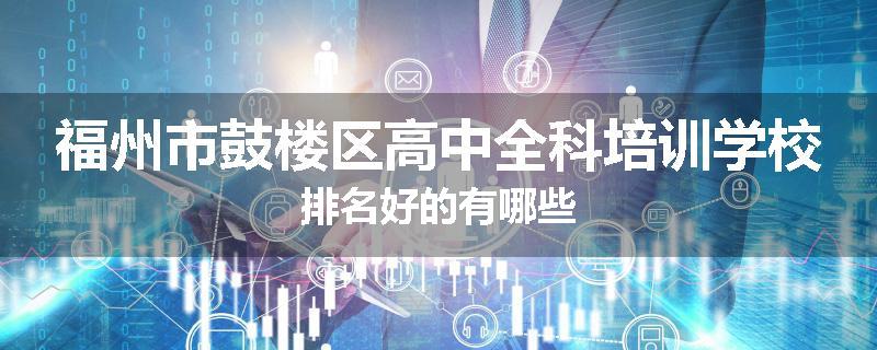 福州市鼓楼区高中全科培训学校排名好的有哪些