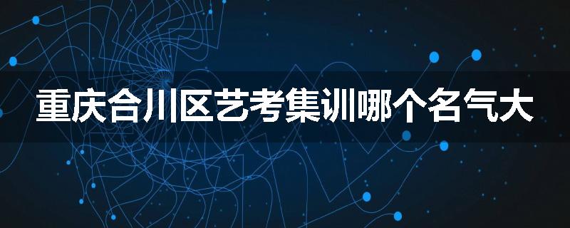 重庆合川区艺考集训哪个名气大
