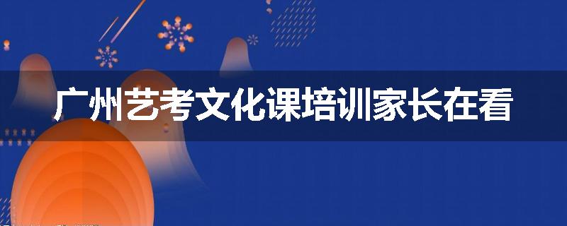 广州艺考文化课培训家长在看