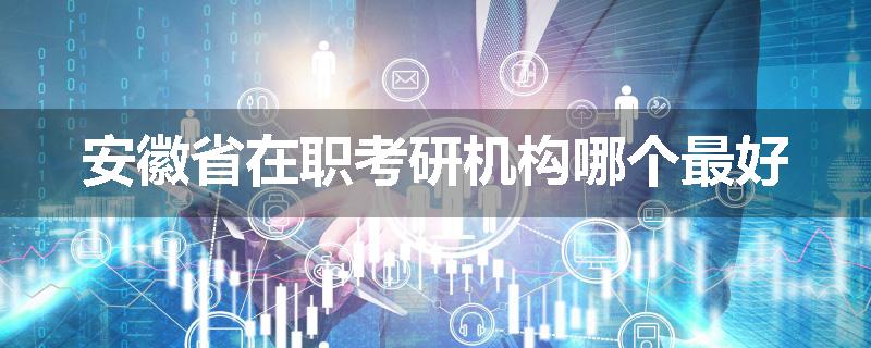 安徽省在职考研机构哪个最好