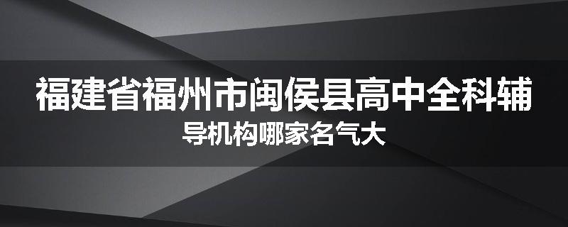 福建省福州市闽侯县高中全科辅导机构哪家名气大