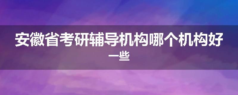 安徽省考研辅导机构哪个机构好一些