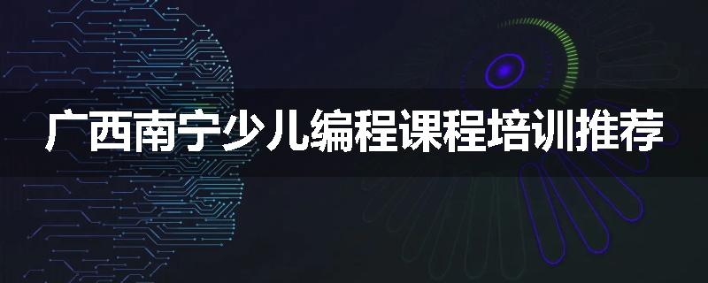 广西南宁少儿编程课程培训推荐