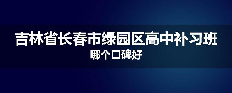 吉林省长春市绿园区高中补习班哪个口碑好