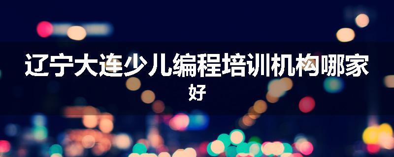 辽宁大连少儿编程培训机构哪家好