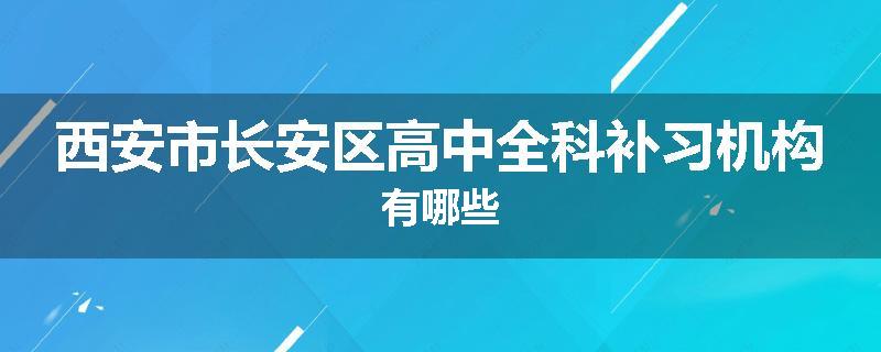 西安市长安区高中全科补习机构有哪些