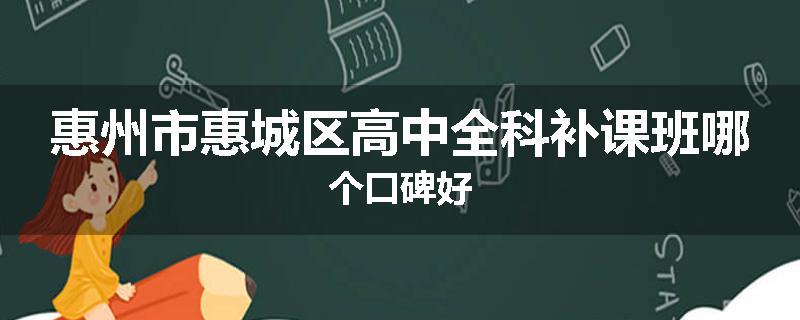惠州市惠城区高中全科补课班哪个口碑好