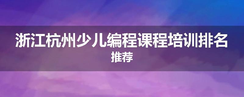 浙江杭州少儿编程课程培训排名推荐