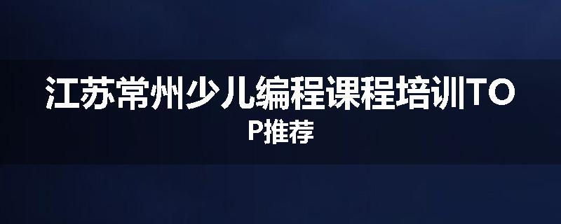 江苏常州少儿编程课程培训TOP推荐