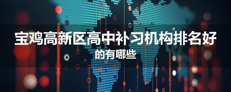 宝鸡高新区高中补习机构排名好的有哪些