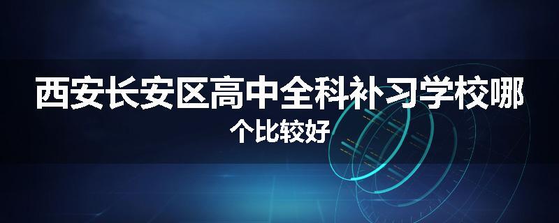 西安长安区高中全科补习学校哪个比较好