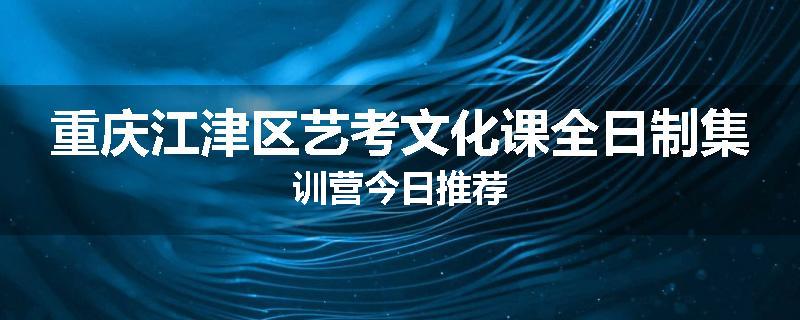 重庆江津区艺考文化课全日制集训营今日推荐