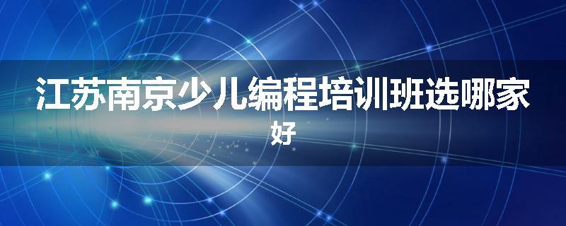 江苏南京少儿编程培训班选哪家好