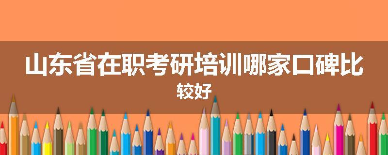 山东省在职考研培训哪家口碑比较好
