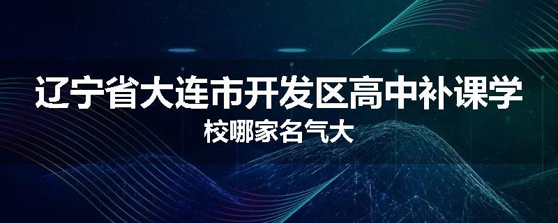 辽宁省大连市开发区高中补课学校哪家名气大