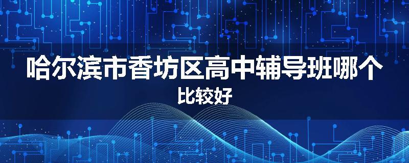 哈尔滨市香坊区高中辅导班哪个比较好