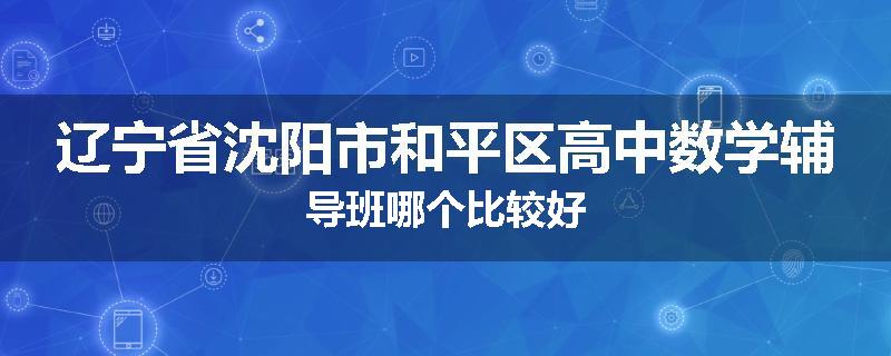 辽宁省沈阳市和平区高中数学辅导班哪个比较好