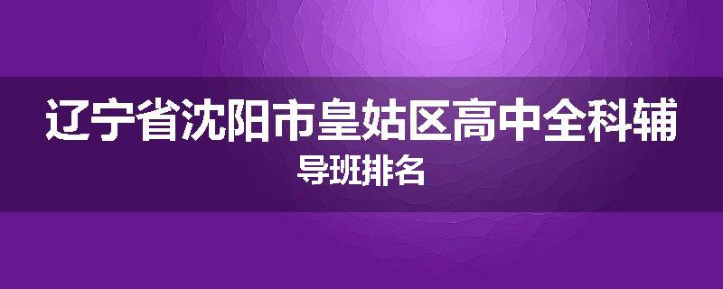 辽宁省沈阳市皇姑区高中全科辅导班排名