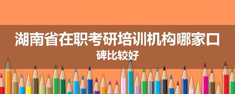 湖南省在职考研培训机构哪家口碑比较好